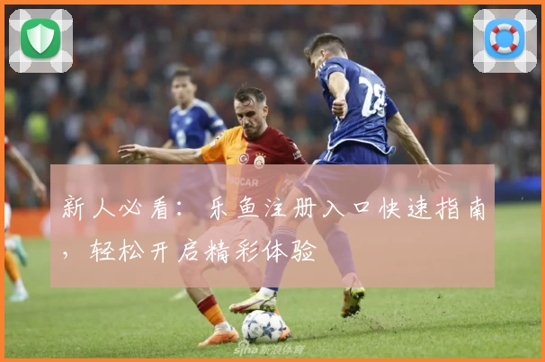 新人必看：乐鱼注册入口快速指南，轻松开启精彩体验