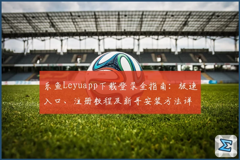 乐鱼Leyuapp下载登录全指南：极速入口、注册教程及新手安装方法详解