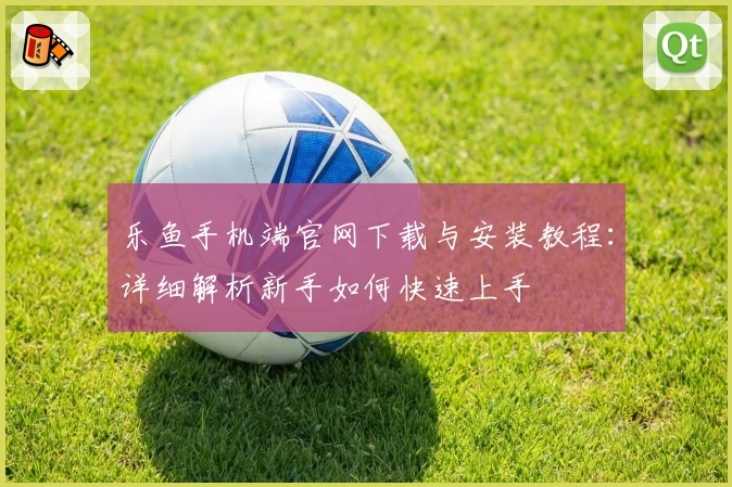 乐鱼手机端官网下载与安装教程：详细解析新手如何快速上手