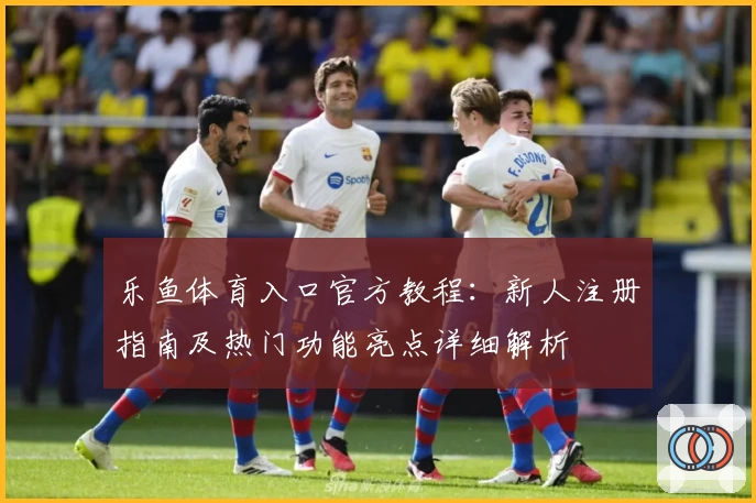 乐鱼体育入口官方教程：新人注册指南及热门功能亮点详细解析
