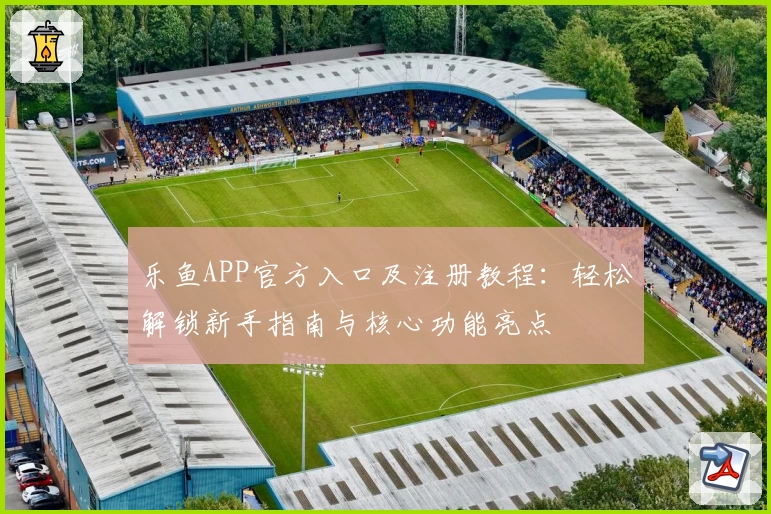 乐鱼APP官方入口及注册教程：轻松解锁新手指南与核心功能亮点