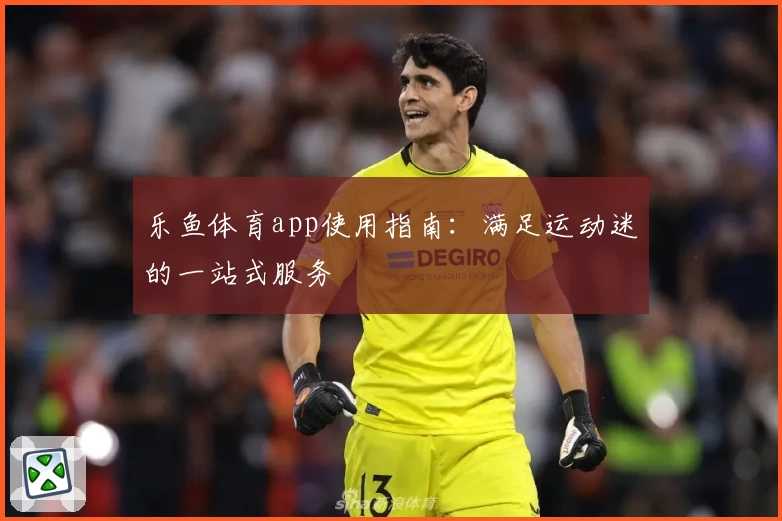 乐鱼体育app使用指南:满足运动迷的一站式服务