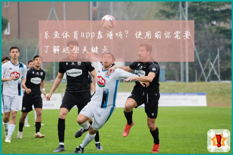 乐鱼体育app靠谱吗？使用前你需要了解这些关键点
