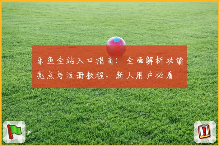 乐鱼全站入口指南:全面解析功能亮点与注册教程,新人用户必看