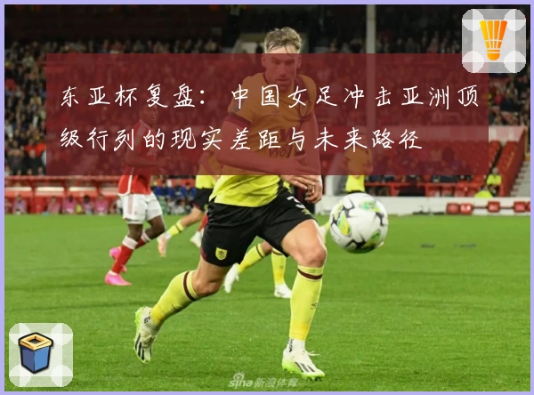 东亚杯复盘：中国女足冲击亚洲顶级行列的现实差距与未来路径