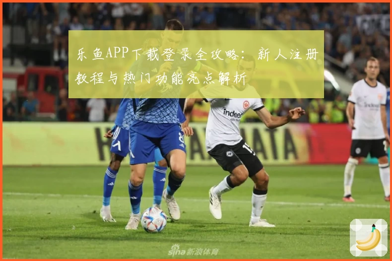 乐鱼APP下载登录全攻略：新人注册教程与热门功能亮点解析