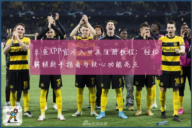 乐鱼APP官方入口及注册教程：轻松解锁新手指南与核心功能亮点