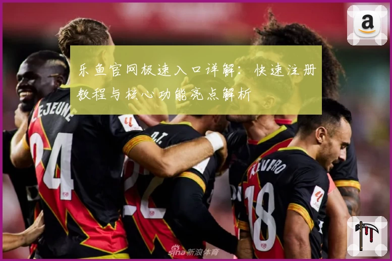 乐鱼官网极速入口详解：快速注册教程与核心功能亮点解析