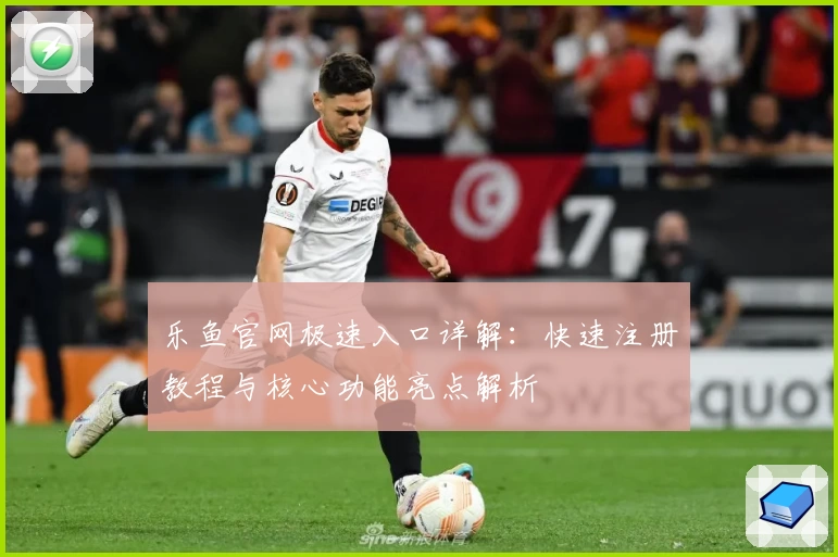 乐鱼官网极速入口详解:快速注册教程与核心功能亮点解析