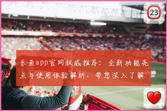 乐鱼app官网权威推荐：全新功能亮点与使用体验解析，带您深入了解平台精彩之处