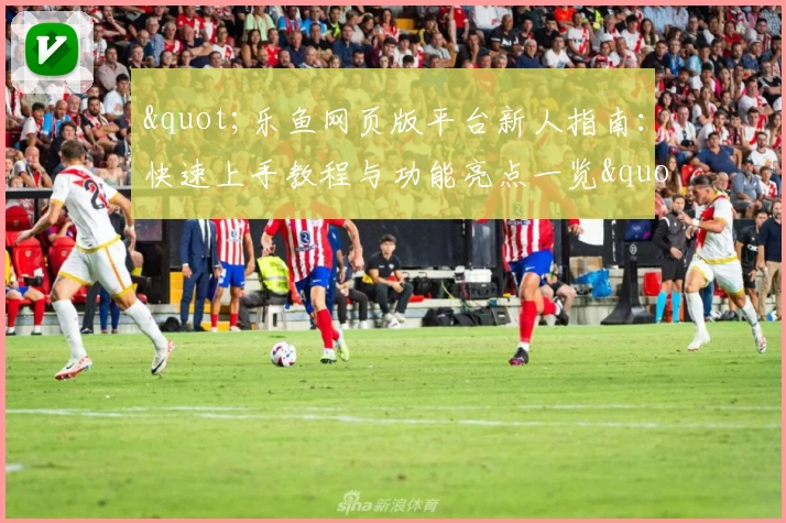 &quot;乐鱼网页版平台新人指南：快速上手教程与功能亮点一览&quot;