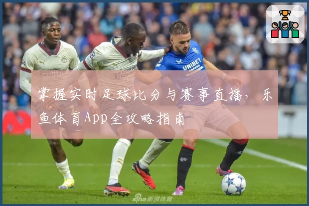 掌握实时足球比分与赛事直播,乐鱼体育App全攻略指南