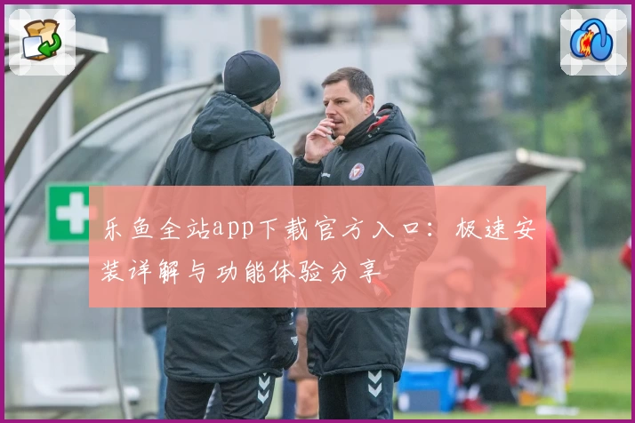乐鱼全站app下载官方入口：极速安装详解与功能体验分享